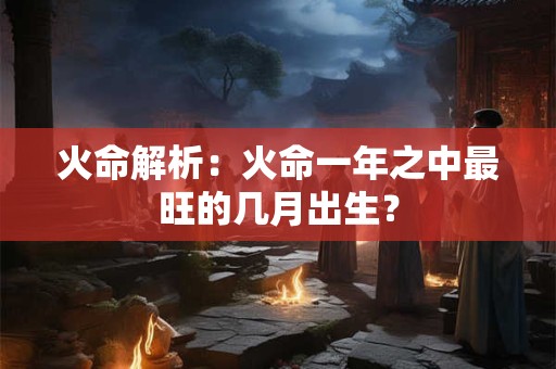 火命解析:火命一年之中最旺的几月出生? 火命解析:火命一年之中最旺的几月出生?