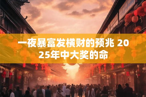 一夜暴富发横财的预兆 2025年中大奖的命