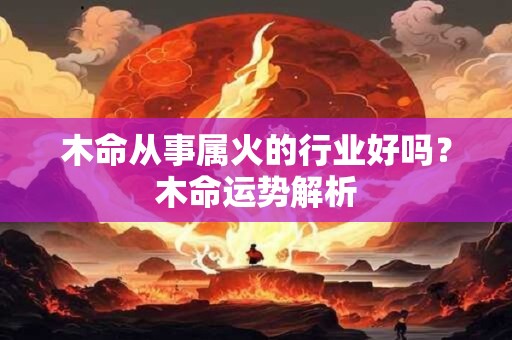 木命从事属火的行业好吗?木命运势解析 木命从事属火的行业好吗?木命运势解析