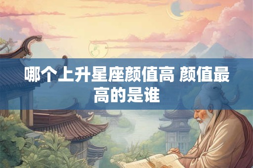 哪个上升星座颜值高 颜值最高的是谁