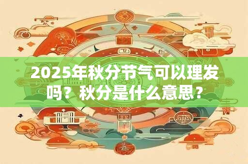 2025年秋分节气可以理发吗?秋分是什么意思? 2025年秋分节气可以理发吗?秋分是什么意思?