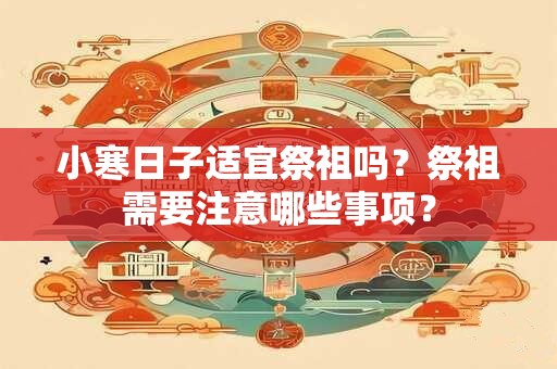 小寒日子适宜祭祖吗？祭祖需要注意哪些事项？