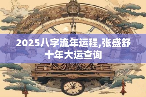 2025八字流年运程,张盛舒十年大运查询