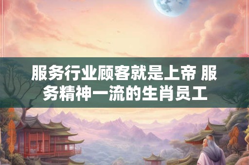 服务行业顾客就是上帝 服务精神一流的生肖员工