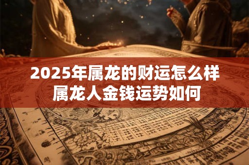 2026年属龙的财运怎么样 属龙人金钱运势如何 2026年属龙的财运怎么样 属龙人金钱运势如何