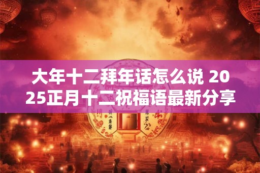 大年十二拜年话怎么说 2026正月十二祝福语最新分享