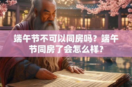 端午节不可以同房吗？端午节同房了会怎么样？