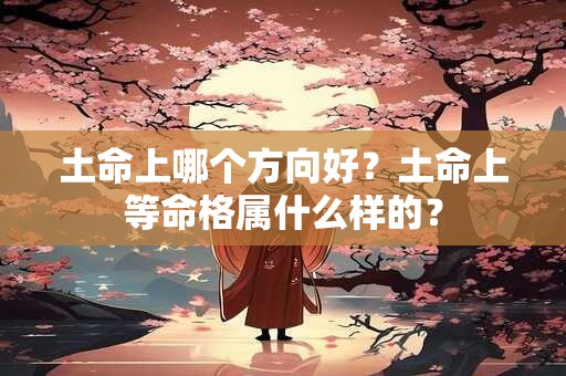 土命上哪个方向好？土命上等命格属什么样的？