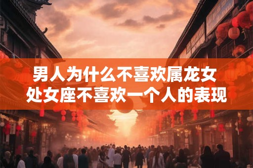 男人为什么不喜欢属龙女 处女座不喜欢一个人的表现