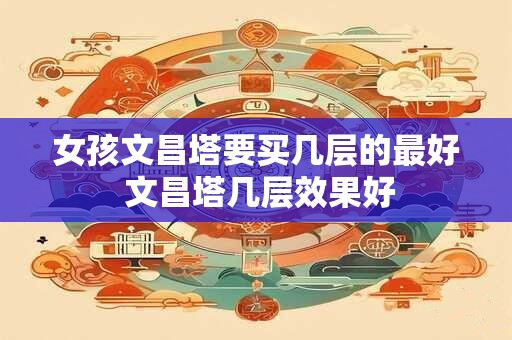 女孩文昌塔要买几层的最好 文昌塔几层效果好