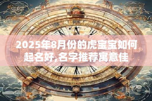 2025年8月份的虎宝宝如何起名好,名字推荐寓意佳