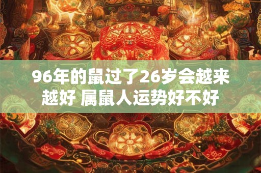 96年的鼠过了26岁会越来越好 属鼠人运势好不好