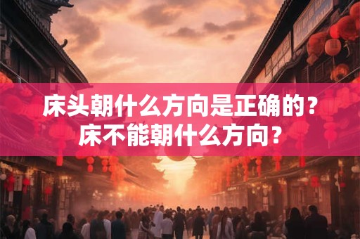 床头朝什么方向是正确的?床不能朝什么方向? 床头朝什么方向是正确的?床不能朝什么方向?