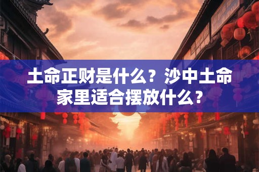 土命正财是什么？沙中土命家里适合摆放什么？