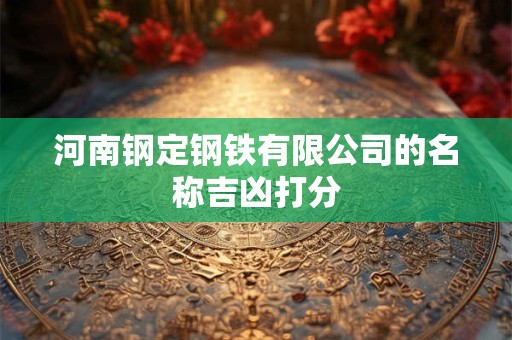 河南钢定钢铁有限公司的名称吉凶打分