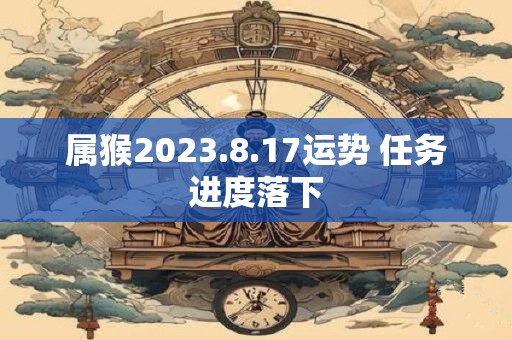 属猴2023.8.17运势 任务进度落下