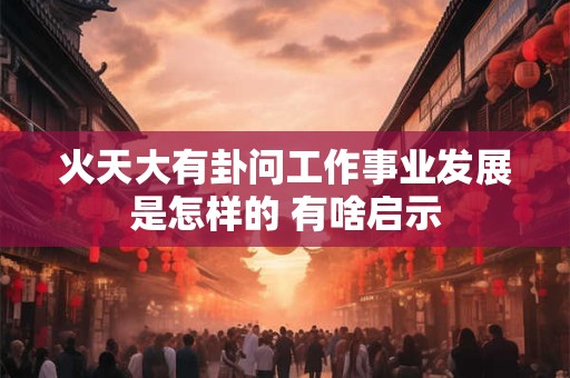 火天大有卦问工作事业发展是怎样的 有啥启示