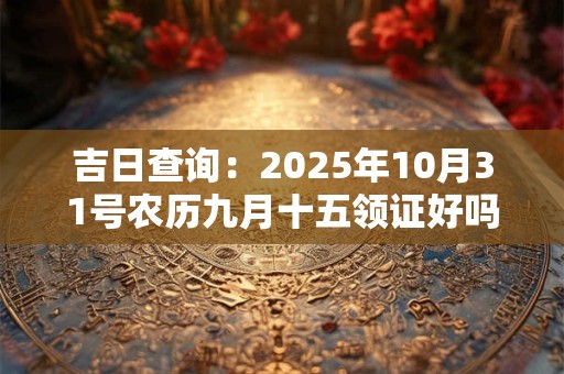 吉日查询：2025年10月31号农历九月十五领证好吗