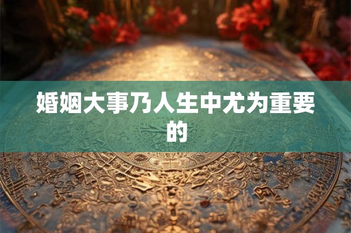 婚姻大事乃人生中尤为重要的 婚姻大事乃人生中尤为重要的