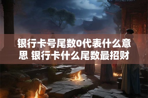 银行卡号尾数0代表什么意思 银行卡什么尾数最招财