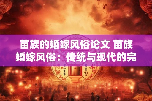 苗族的婚嫁风俗论文 苗族婚嫁风俗：传统与现代的完美融合