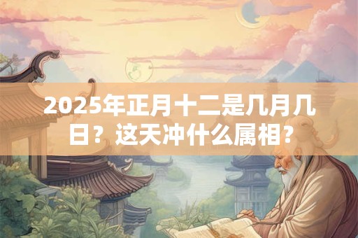 2025年正月十二是几月几日？这天冲什么属相？