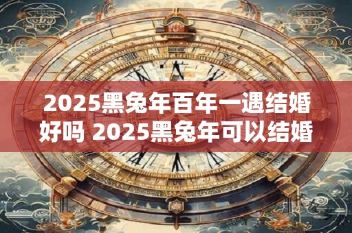 2025黑兔年百年一遇结婚好吗 2025黑兔年可以结婚吗？