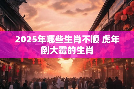2025年哪些生肖不顺 虎年倒大霉的生肖