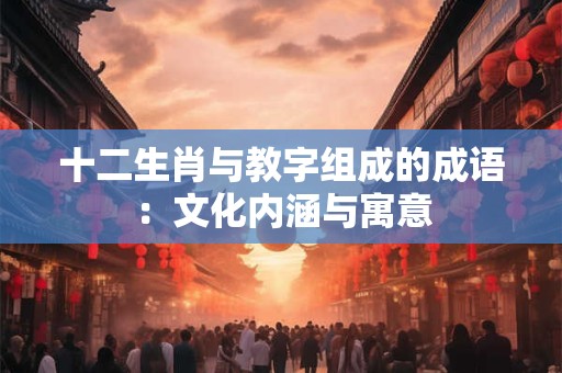十二生肖与教字组成的成语：文化内涵与寓意