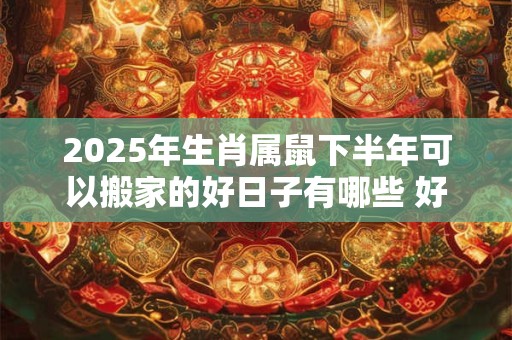 2025年生肖属鼠下半年可以搬家的好日子有哪些 好日子选择