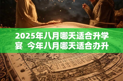 2025年八月哪天适合升学宴  今年八月哪天适合办升学宴