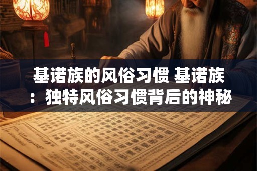 基诺族的风俗习惯 基诺族：独特风俗习惯背后的神秘文化魅力