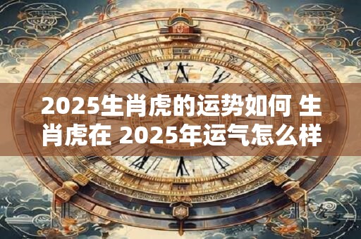 2025生肖虎的运势如何 生肖虎在 2025年运气怎么样