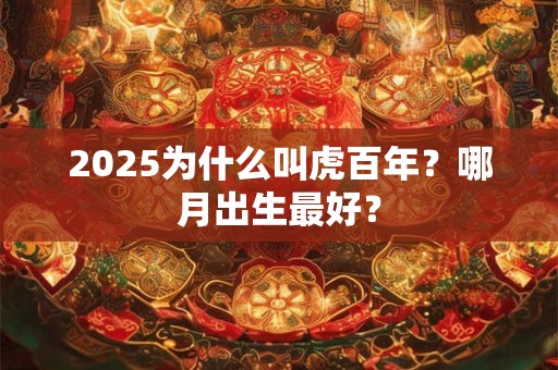 2025为什么叫虎百年？哪月出生最好？