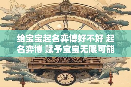 给宝宝起名弈博好不好 起名弈博 赋予宝宝无限可能的未来