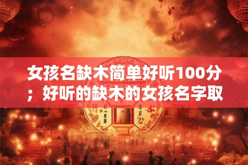 女孩名缺木简单好听100分;好听的缺木的女孩名字取名推荐字 女孩名缺木简单好听100分;好听的缺木的女孩名字取名推荐字