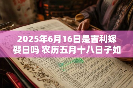 2025年6月16日是吉利嫁娶日吗 农历五月十八日子如何
