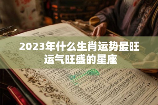 2023年什么生肖运势最旺 运气旺盛的星座