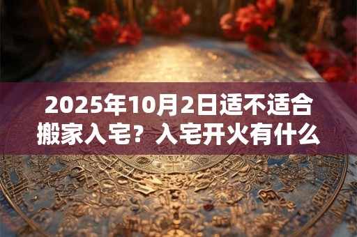 2026年10月2日适不适合搬家入宅？入宅开火有什么讲究吗？