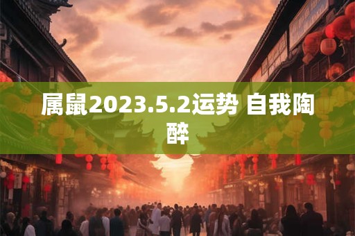 属鼠2023.5.2运势 自我陶醉