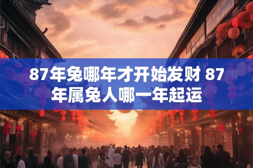 87年兔哪年才开始发财 87年属兔人哪一年起运