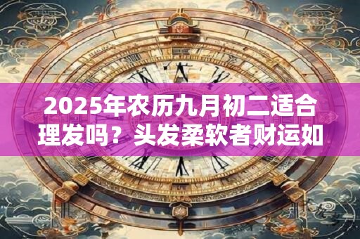2025年农历九月初二适合理发吗？头发柔软者财运如何