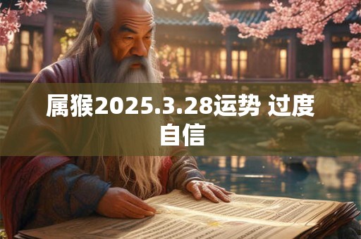 属猴2025.3.28运势 过度自信