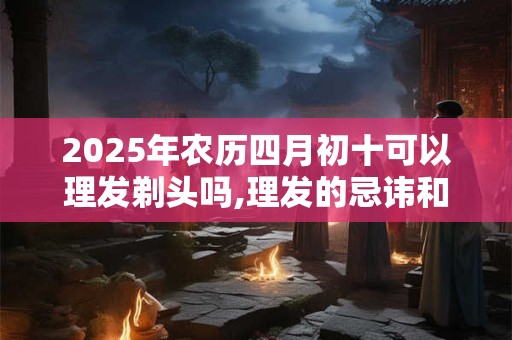 2026年农历四月初十可以理发剃头吗,理发的忌讳和讲究？