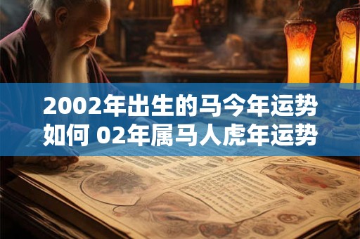 2002年出生的马今年运势如何 02年属马人虎年运势如何