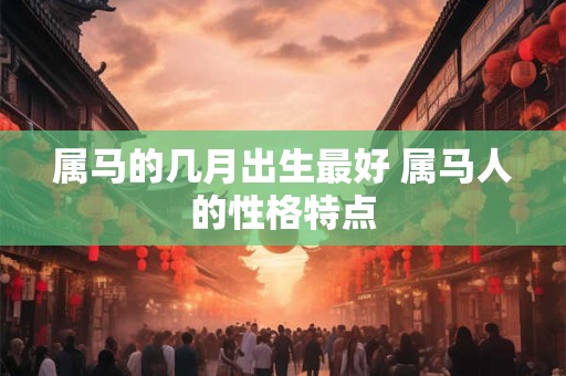 属马的几月出生最好 属马人的性格特点 属马的几月出生最好 属马人的性格特点