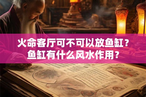 火命客厅可不可以放鱼缸？鱼缸有什么风水作用？