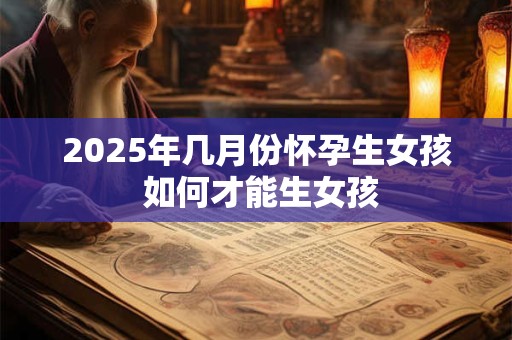 2025年几月份怀孕生女孩 如何才能生女孩 2025年几月份怀孕生女孩 如何才能生女孩