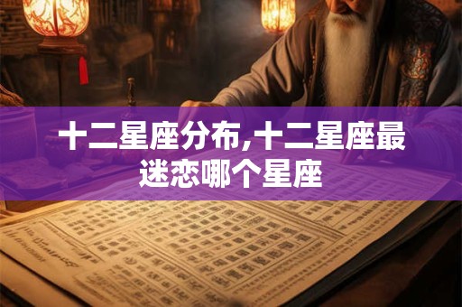 十二星座分布,十二星座最迷恋哪个星座