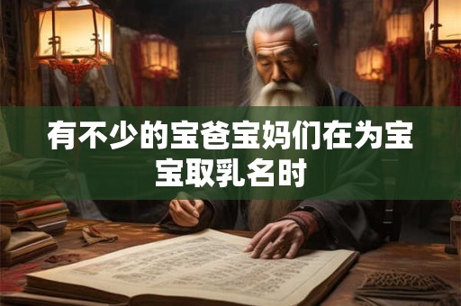 有不少的宝爸宝妈们在为宝宝取乳名时